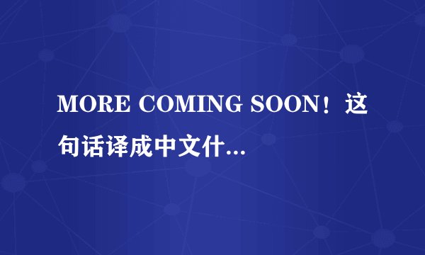 MORE COMING SOON！这句话译成中文什么意思？