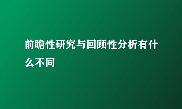 前瞻性研究与回顾性分析有什么不同