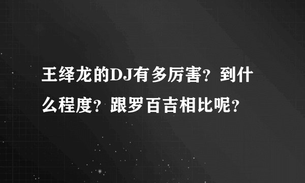 王绎龙的DJ有多厉害？到什么程度？跟罗百吉相比呢？