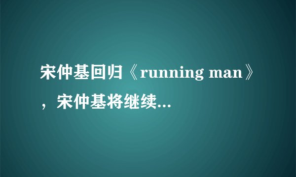 宋仲基回归《running man》，宋仲基将继续出演Running Man吗