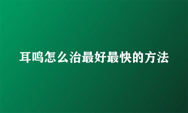 耳鸣怎么治最好最快的方法