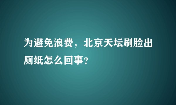 为避免浪费，北京天坛刷脸出厕纸怎么回事？
