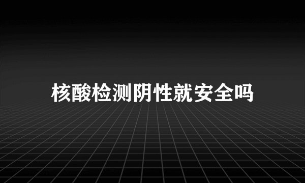 核酸检测阴性就安全吗