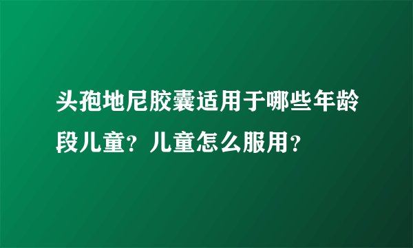 头孢地尼胶囊适用于哪些年龄段儿童？儿童怎么服用？
