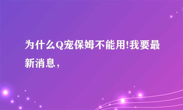 为什么Q宠保姆不能用!我要最新消息，