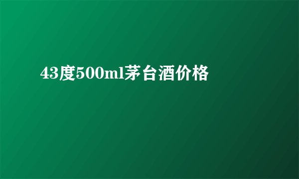 43度500ml茅台酒价格