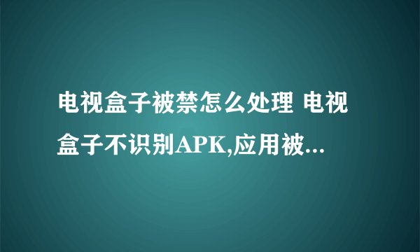 电视盒子被禁怎么处理 电视盒子不识别APK,应用被屏蔽怎么处理