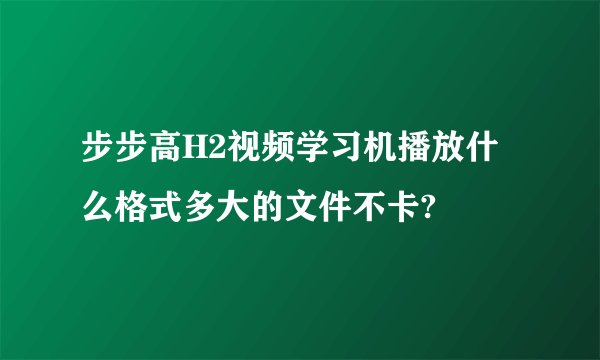 步步高H2视频学习机播放什么格式多大的文件不卡?