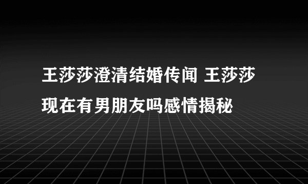 王莎莎澄清结婚传闻 王莎莎现在有男朋友吗感情揭秘