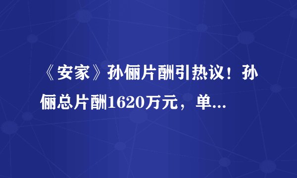 《安家》孙俪片酬引热议！孙俪总片酬1620万元，单集30.5万元算高吗