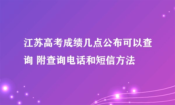 江苏高考成绩几点公布可以查询 附查询电话和短信方法