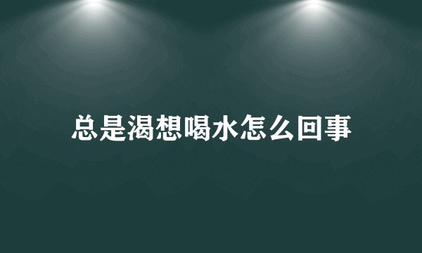 总是渴想喝水怎么回事