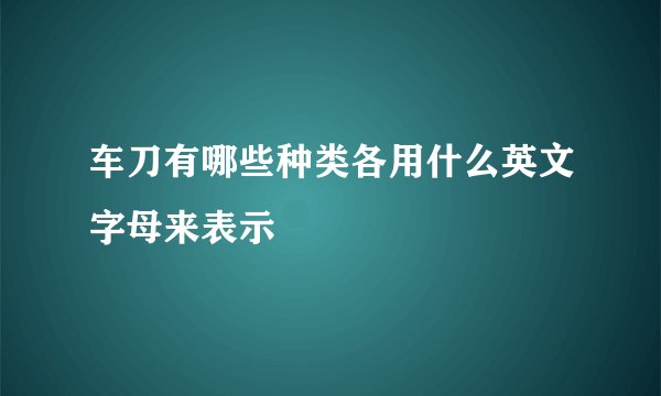 车刀有哪些种类各用什么英文字母来表示