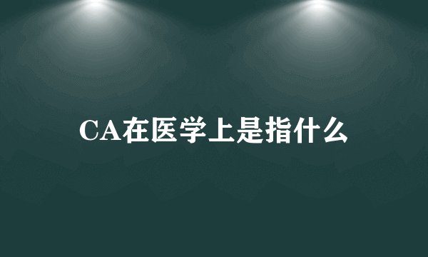 CA在医学上是指什么