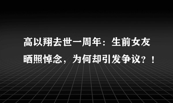高以翔去世一周年：生前女友晒照悼念，为何却引发争议？！