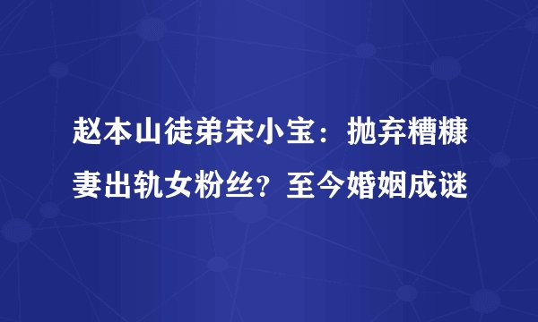 赵本山徒弟宋小宝：抛弃糟糠妻出轨女粉丝？至今婚姻成谜