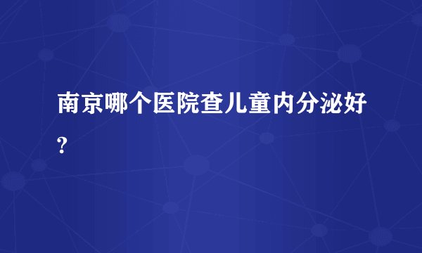 南京哪个医院查儿童内分泌好?