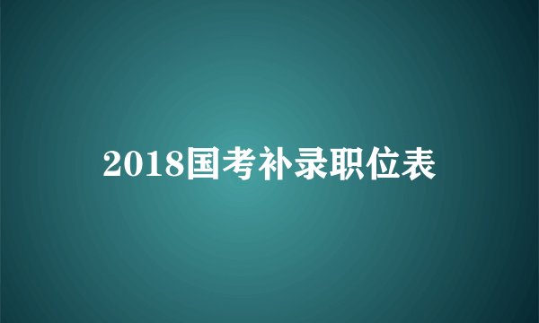 2018国考补录职位表