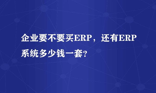 企业要不要买ERP，还有ERP系统多少钱一套？