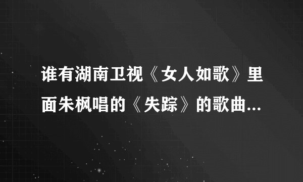 谁有湖南卫视《女人如歌》里面朱枫唱的《失踪》的歌曲链接，我想放QQ空间里的