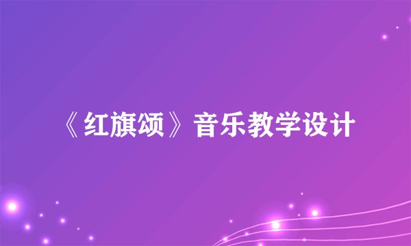 《红旗颂》音乐教学设计