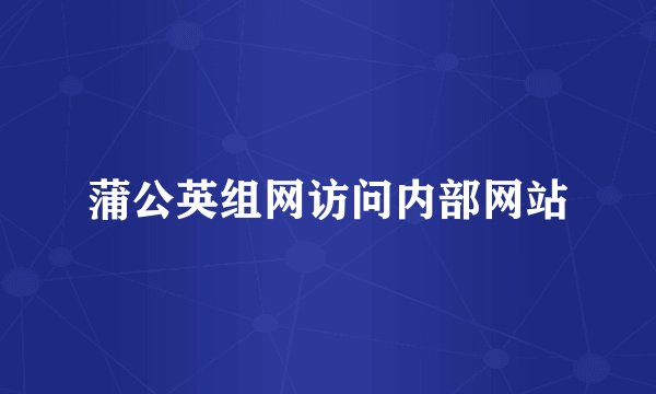 蒲公英组网访问内部网站