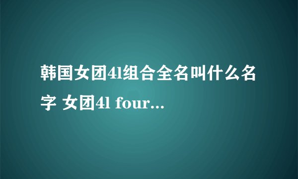 韩国女团4l组合全名叫什么名字 女团4l four ladies资料介绍