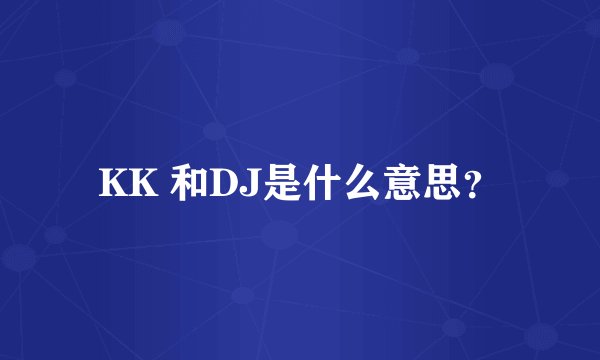 KK 和DJ是什么意思？