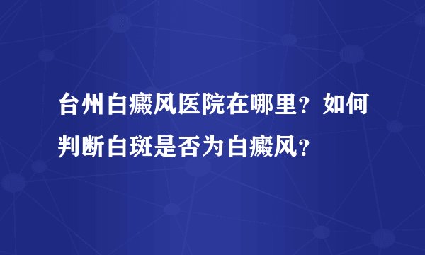 台州白癜风医院在哪里？如何判断白斑是否为白癜风？