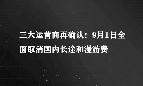三大运营商再确认！9月1日全面取消国内长途和漫游费