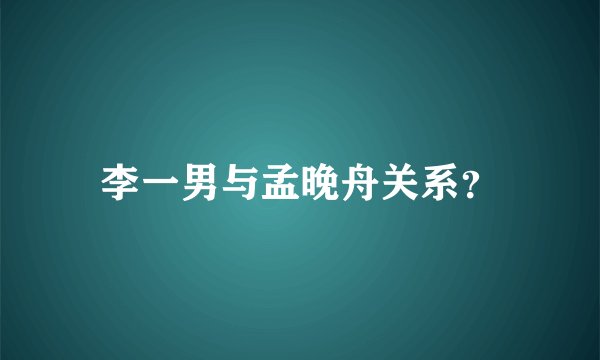 李一男与孟晚舟关系？
