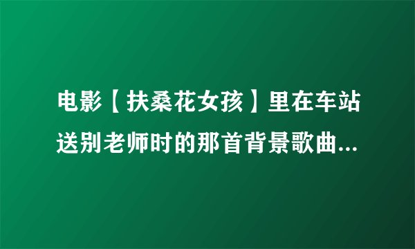 电影【扶桑花女孩】里在车站送别老师时的那首背景歌曲的名字叫什么？~