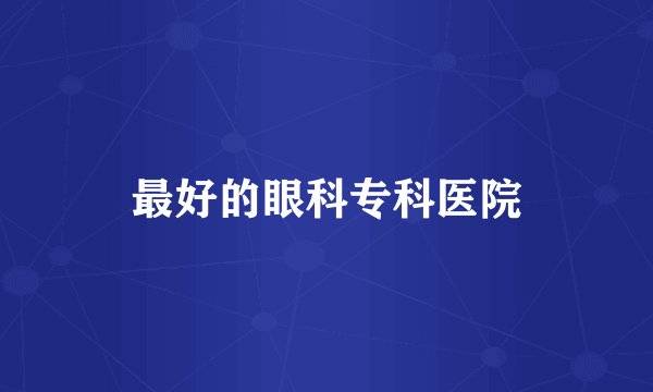 最好的眼科专科医院