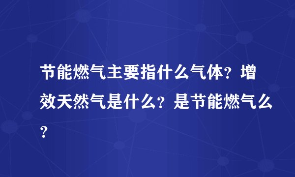 节能燃气主要指什么气体？增效天然气是什么？是节能燃气么？
