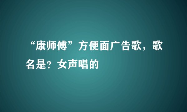 “康师傅”方便面广告歌，歌名是？女声唱的