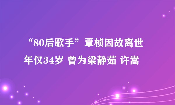“80后歌手”覃桢因故离世 年仅34岁 曾为梁静茹 许嵩