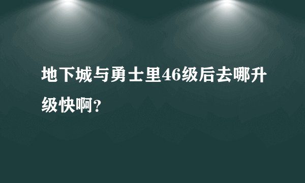 地下城与勇士里46级后去哪升级快啊？