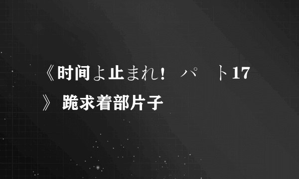 《时间よ止まれ！ パート17》 跪求着部片子