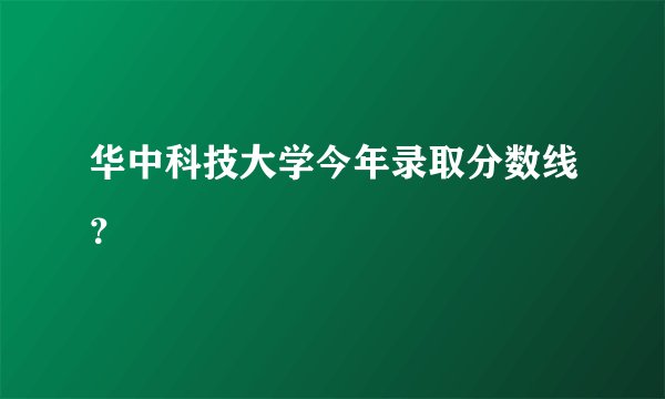 华中科技大学今年录取分数线？