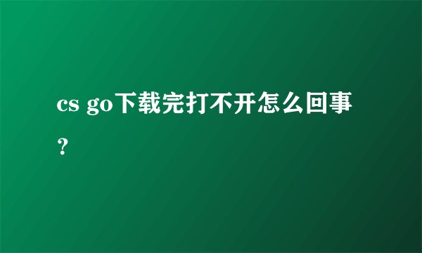 cs go下载完打不开怎么回事？