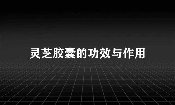 灵芝胶囊的功效与作用
