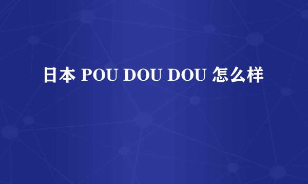 日本 POU DOU DOU 怎么样