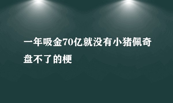一年吸金70亿就没有小猪佩奇盘不了的梗