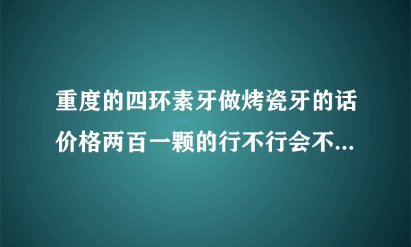 重度的四环素牙做烤瓷牙的话价格两百一颗的行不行会不...