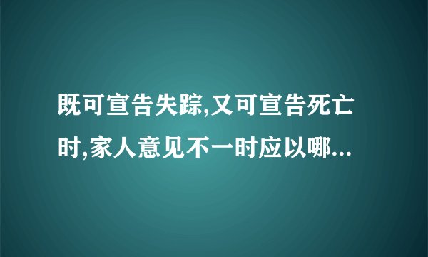 既可宣告失踪,又可宣告死亡时,家人意见不一时应以哪个意见为准