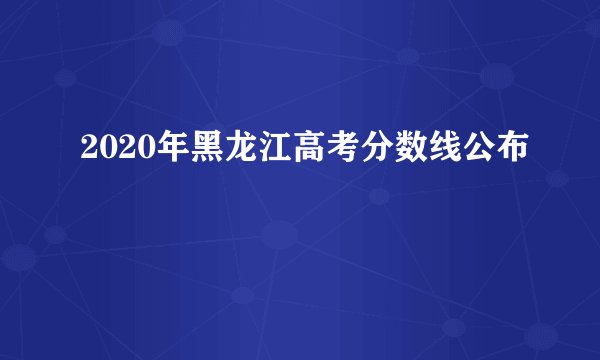 2020年黑龙江高考分数线公布