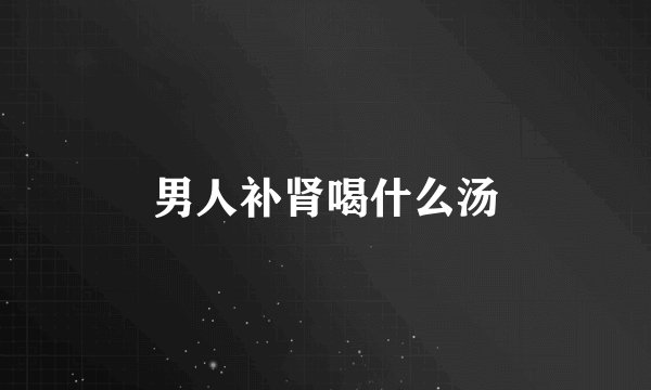 男人补肾喝什么汤