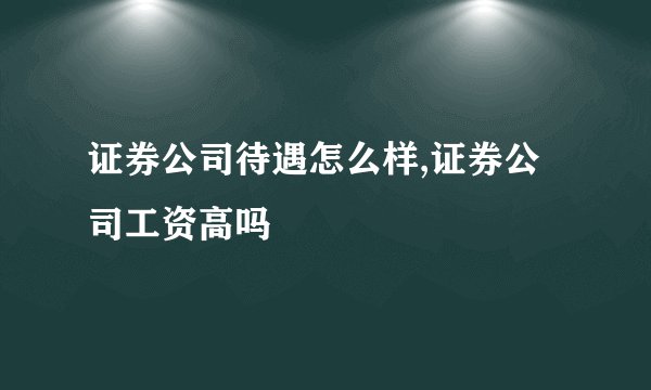 证券公司待遇怎么样,证券公司工资高吗