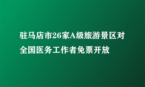 驻马店市26家A级旅游景区对全国医务工作者免票开放