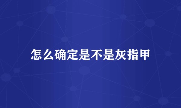 怎么确定是不是灰指甲
